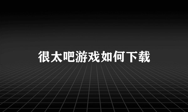很太吧游戏如何下载
