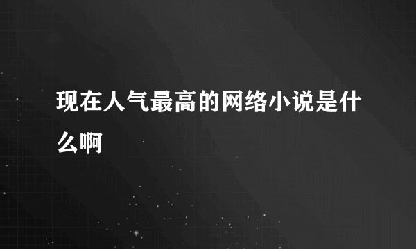 现在人气最高的网络小说是什么啊