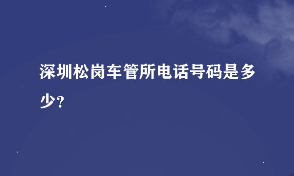 深圳松岗车管所电话号码是多少？