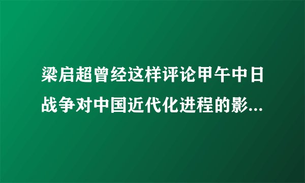 梁启超曾经这样评论甲午中日战争对中国近代化进程的影响，唤起吾国四千年之大梦，实自甲午一役始也……请