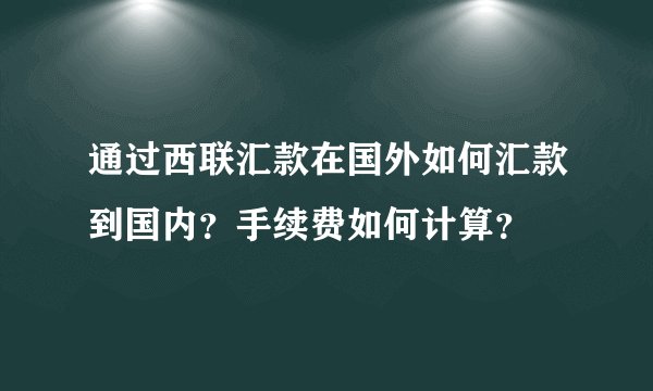 通过西联汇款在国外如何汇款到国内？手续费如何计算？