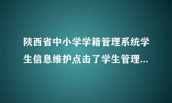陕西省中小学学籍管理系统学生信息维护点击了学生管理系统为什么打不开？