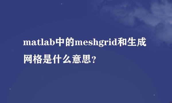 matlab中的meshgrid和生成网格是什么意思？