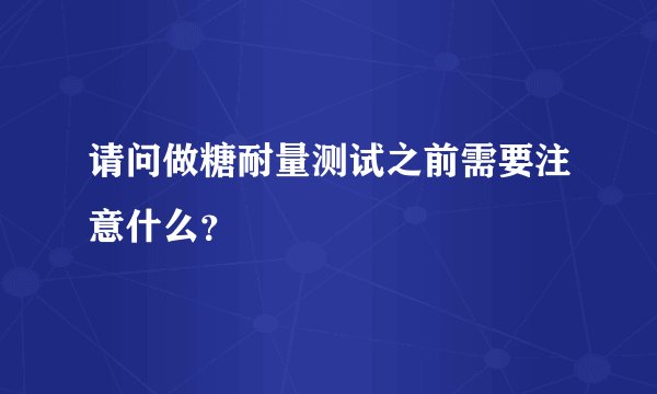 请问做糖耐量测试之前需要注意什么？
