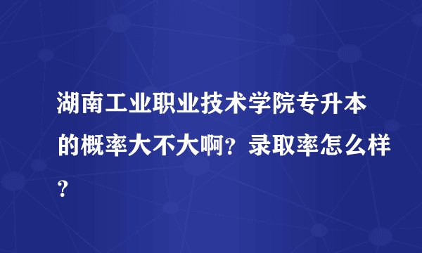 湖南工业职业技术学院专升本的概率大不大啊？录取率怎么样？