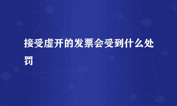 接受虚开的发票会受到什么处罚