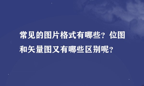 常见的图片格式有哪些？位图和矢量图又有哪些区别呢？