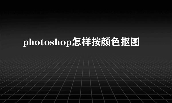 photoshop怎样按颜色抠图