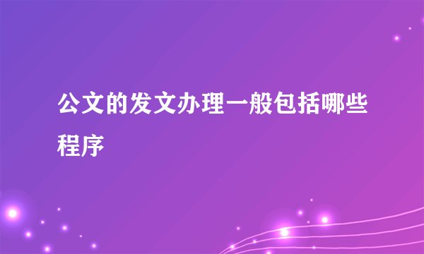 公文的发文办理一般包括哪些程序