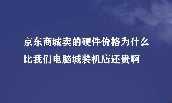 京东商城卖的硬件价格为什么比我们电脑城装机店还贵啊