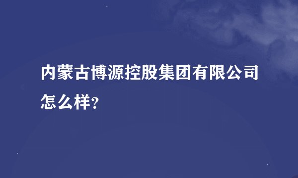 内蒙古博源控股集团有限公司怎么样？