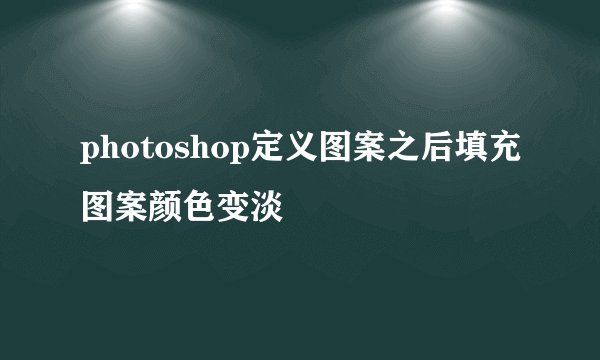 photoshop定义图案之后填充图案颜色变淡