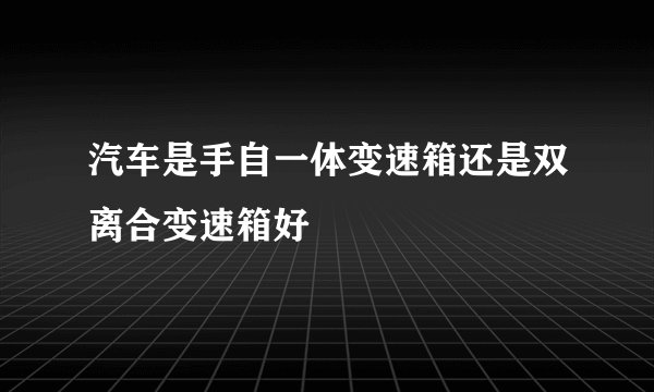 汽车是手自一体变速箱还是双离合变速箱好