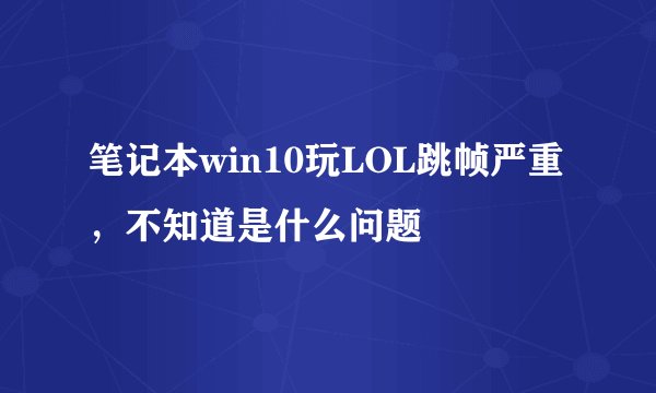 笔记本win10玩LOL跳帧严重，不知道是什么问题