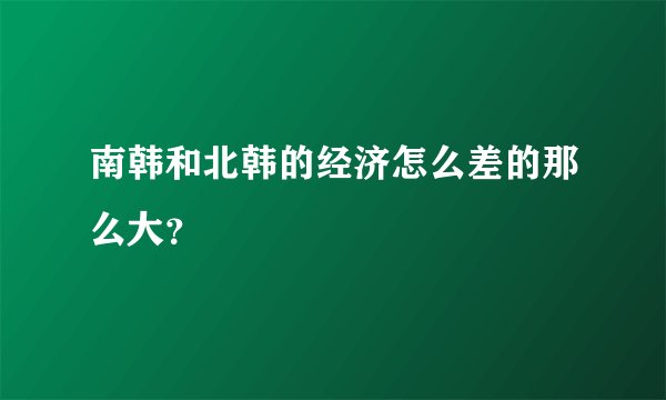 南韩和北韩的经济怎么差的那么大？