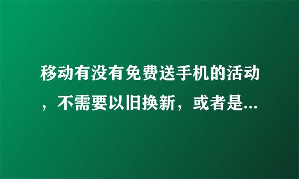 移动有没有免费送手机的活动，不需要以旧换新，或者是付钱送手机活动。或者充话费，总之不花钱，送手机