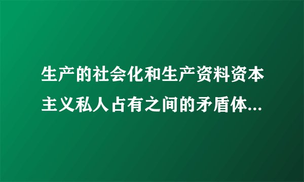 生产的社会化和生产资料资本主义私人占有之间的矛盾体现在什么方面？