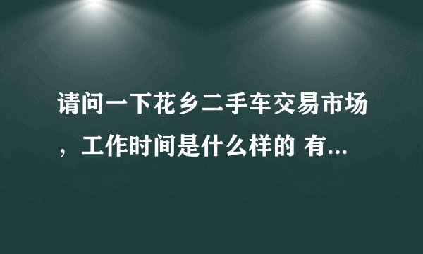 请问一下花乡二手车交易市场，工作时间是什么样的 有休息吗！几点到几点啊
