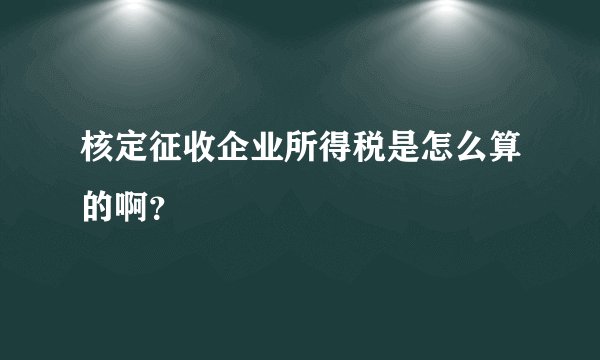 核定征收企业所得税是怎么算的啊？