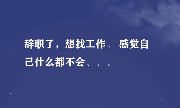 辞职了，想找工作。 感觉自己什么都不会、、、