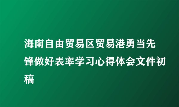 海南自由贸易区贸易港勇当先锋做好表率学习心得体会文件初稿
