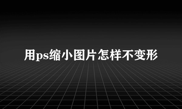 用ps缩小图片怎样不变形