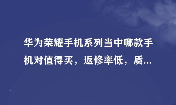 华为荣耀手机系列当中哪款手机对值得买，返修率低，质量比较好一点。寿命长。