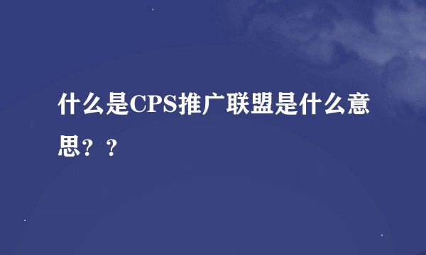 什么是CPS推广联盟是什么意思？？