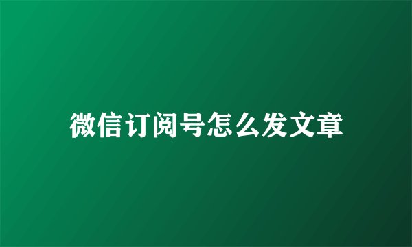 微信订阅号怎么发文章