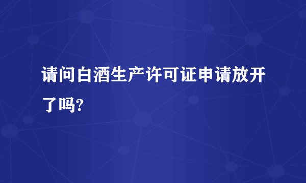 请问白酒生产许可证申请放开了吗?