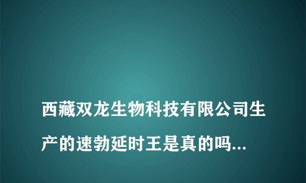 
西藏双龙生物科技有限公司生产的速勃延时王是真的吗请问怎么买这种药？

