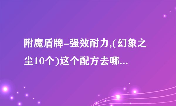 附魔盾牌-强效耐力,(幻象之尘10个)这个配方去哪弄?(魔兽世界问题)