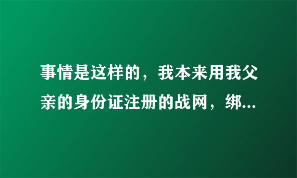 事情是这样的，我本来用我父亲的身份证注册的战网，绑定了我以前手机的邮箱，后来因为手机号不用了一段时