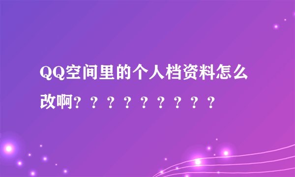 QQ空间里的个人档资料怎么改啊？？？？？？？？？