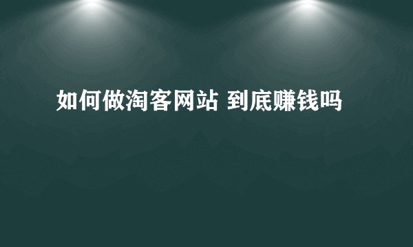 如何做淘客网站 到底赚钱吗