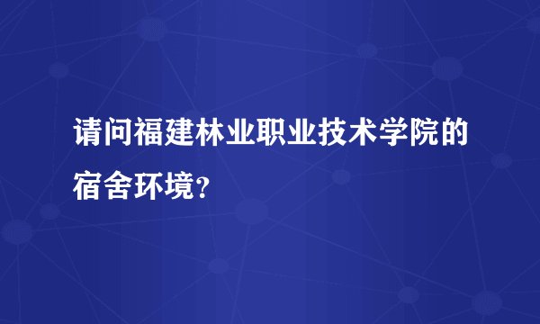 请问福建林业职业技术学院的宿舍环境？