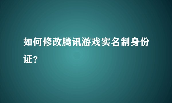 如何修改腾讯游戏实名制身份证？