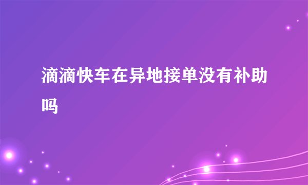 滴滴快车在异地接单没有补助吗