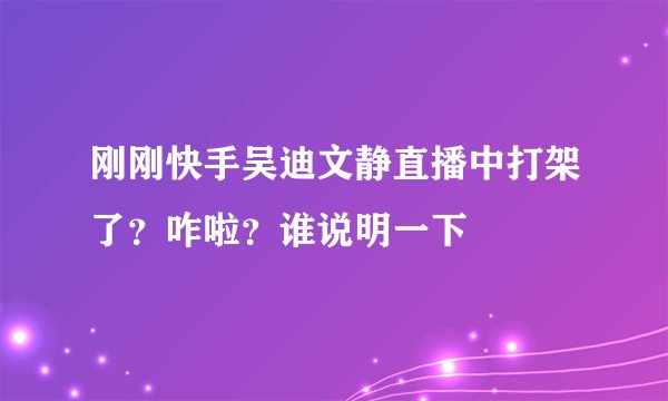 刚刚快手吴迪文静直播中打架了？咋啦？谁说明一下