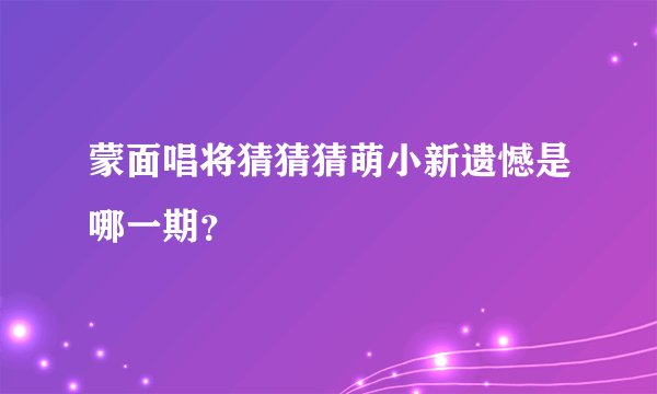 蒙面唱将猜猜猜萌小新遗憾是哪一期？