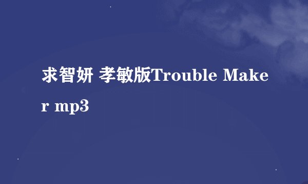 求智妍 孝敏版Trouble Maker mp3
