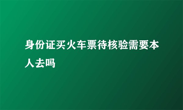 身份证买火车票待核验需要本人去吗