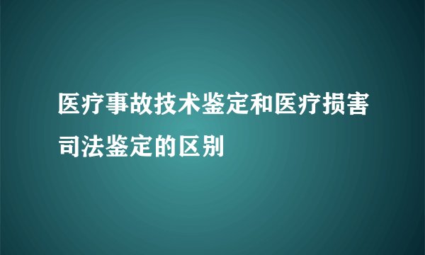 医疗事故技术鉴定和医疗损害司法鉴定的区别