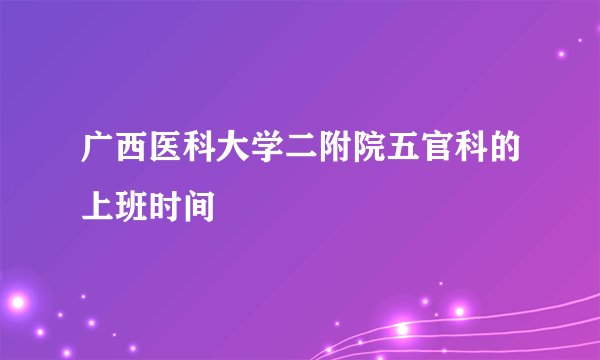 广西医科大学二附院五官科的上班时间