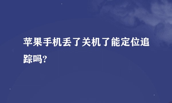 苹果手机丢了关机了能定位追踪吗?