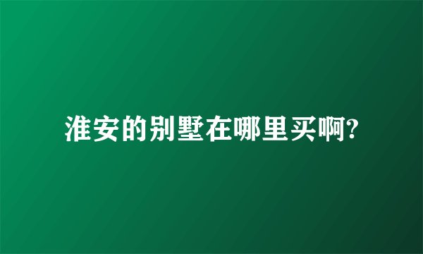淮安的别墅在哪里买啊?