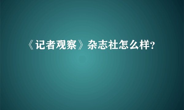 《记者观察》杂志社怎么样？