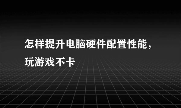 怎样提升电脑硬件配置性能，玩游戏不卡