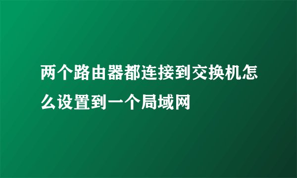 两个路由器都连接到交换机怎么设置到一个局域网