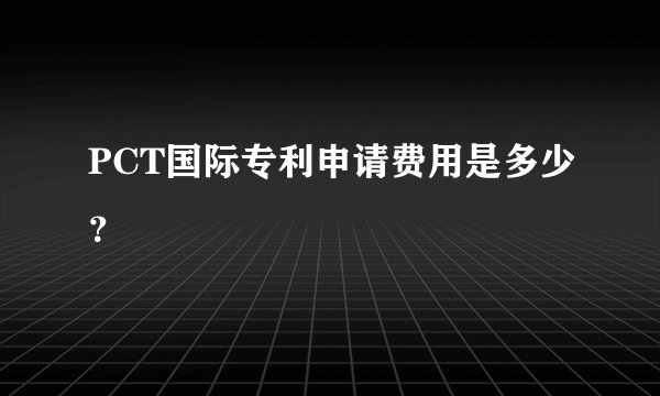 PCT国际专利申请费用是多少？